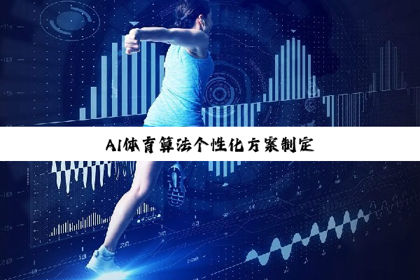 AI体育算法个性化方案制定 AI体育算法个性化方案制定